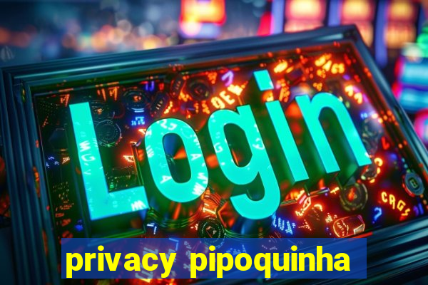 privacy pipoquinha